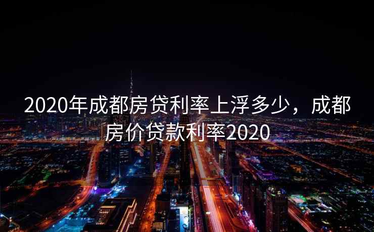 2020年成都房贷利率上浮多少，成都房价贷款利率2020