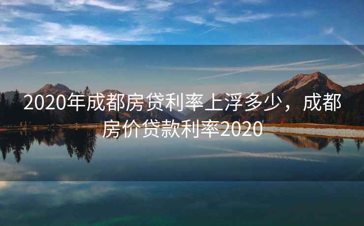 2020年成都房贷利率上浮多少，成都房价贷款利率2020