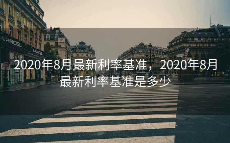 2020年8月最新利率基准，2020年8月最新利率基准是多少