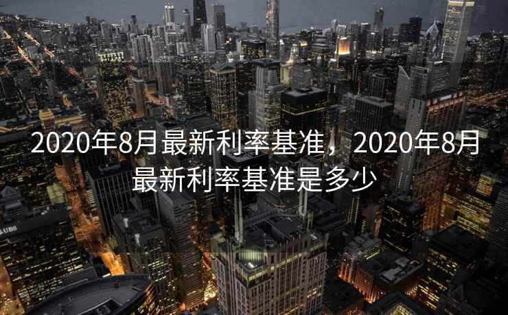 2020年8月最新利率基准，2020年8月最新利率基准是多少