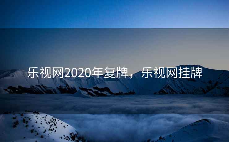 乐视网2020年复牌，乐视网挂牌