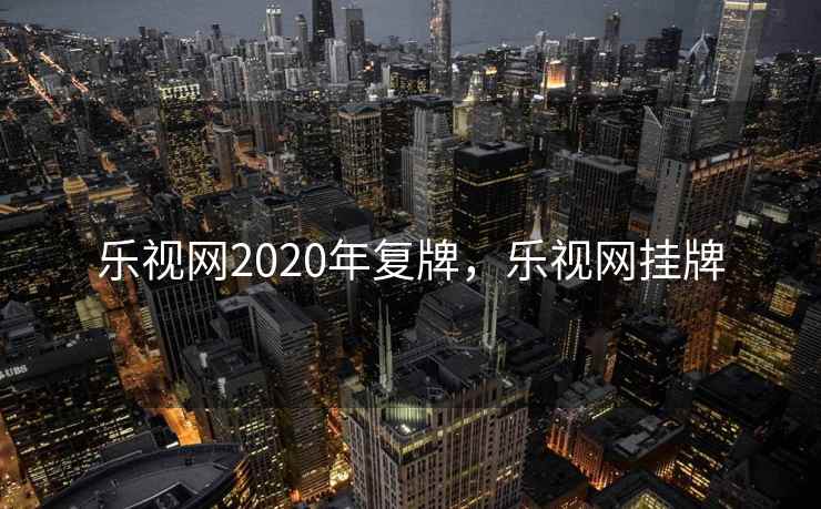 乐视网2020年复牌，乐视网挂牌