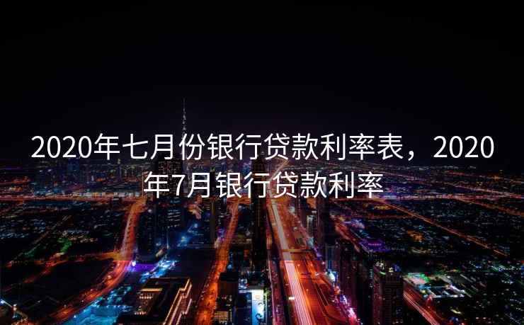 2020年七月份银行贷款利率表，2020年7月银行贷款利率