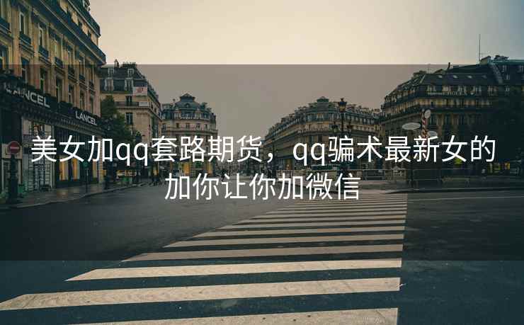 美女加qq套路期货，qq骗术最新女的加你让你加微信