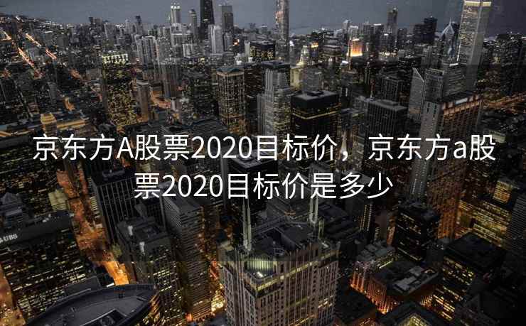 京东方A股票2020目标价，京东方a股票2020目标价是多少