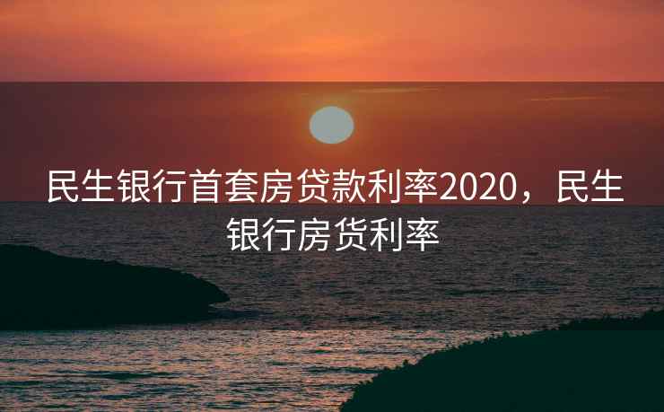 民生银行首套房贷款利率2020，民生银行房货利率