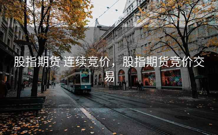 股指期货 连续竞价,股指期货竞价交易 股指期货 连续竞价,股指期货竞价交易