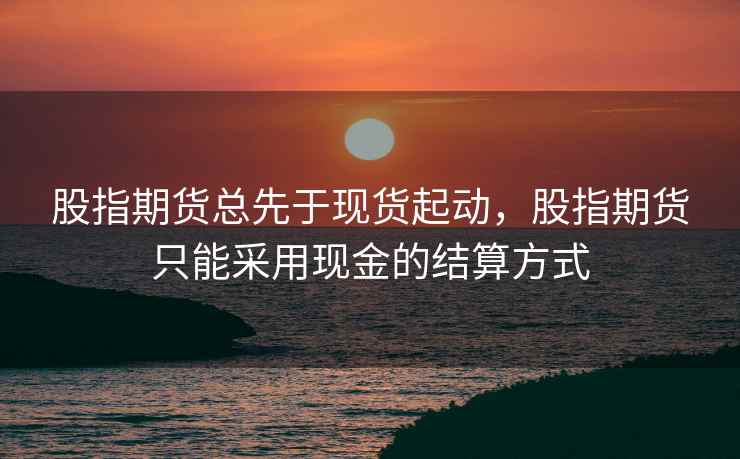 股指期货总先于现货起动，股指期货只能采用现金的结算方式