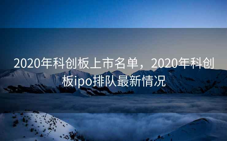 2020年科创板上市名单，2020年科创板ipo排队最新情况