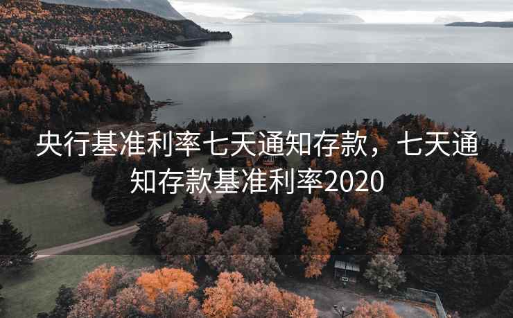 央行基准利率七天通知存款，七天通知存款基准利率2020