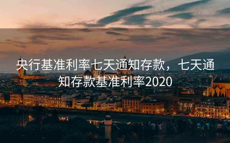 央行基准利率七天通知存款，七天通知存款基准利率2020