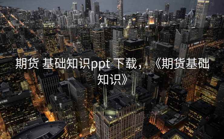 期货 基础知识ppt 下载，《期货基础知识》