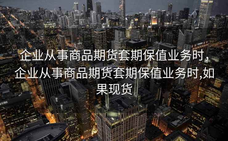 企业从事商品期货套期保值业务时，企业从事商品期货套期保值业务时,如果现货