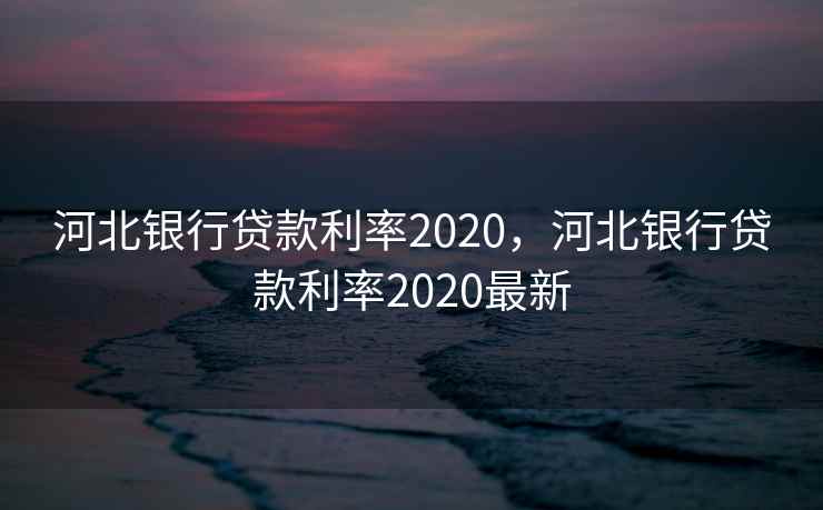 河北银行贷款利率2020，河北银行贷款利率2020最新