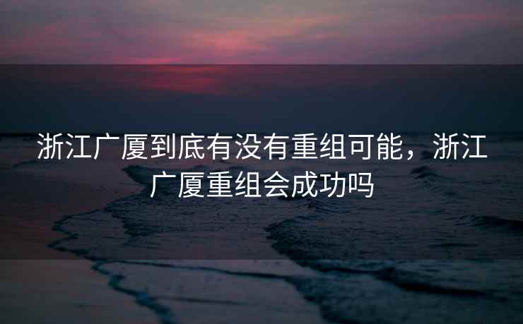 浙江广厦到底有没有重组可能，浙江广厦重组会成功吗