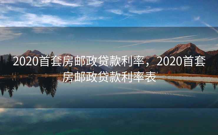 2020首套房邮政贷款利率，2020首套房邮政贷款利率表