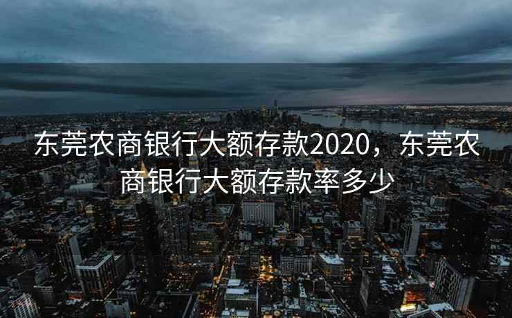 东莞农商银行大额存款2020，东莞农商银行大额存款率多少