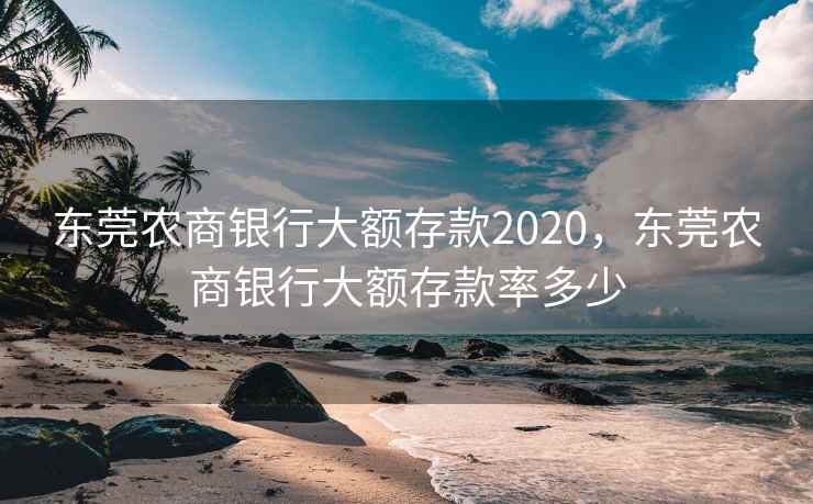 东莞农商银行大额存款2020，东莞农商银行大额存款率多少