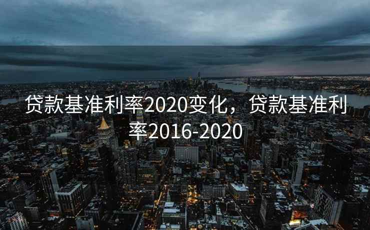 贷款基准利率2020变化，贷款基准利率2016-2020