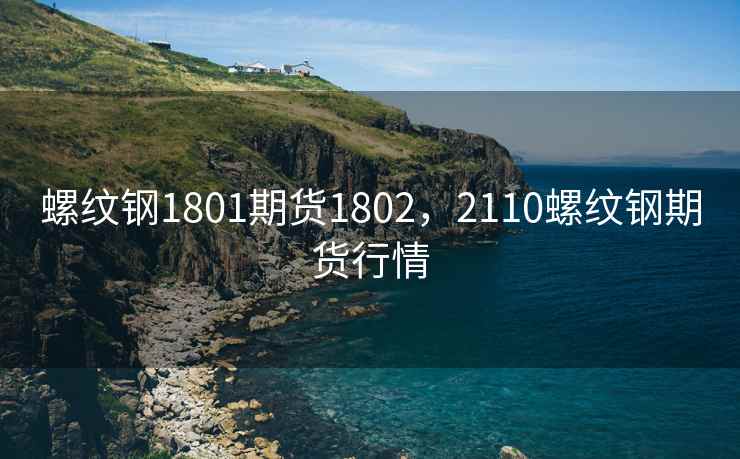 螺纹钢1801期货1802，2110螺纹钢期货行情