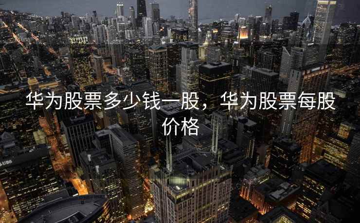 华为股票多少钱一股，华为股票每股价格