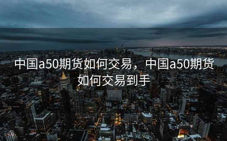 中国a50期货如何交易，中国a50期货如何交易到手