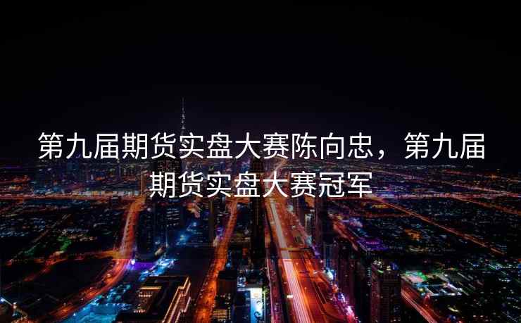 第九届期货实盘大赛陈向忠，第九届期货实盘大赛冠军