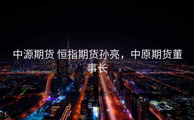 中源期货 恒指期货孙亮，中原期货董事长