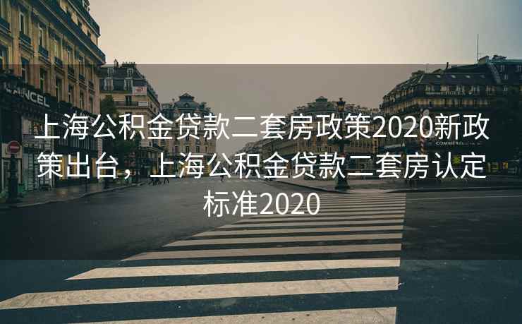 上海公积金贷款二套房政策2020新政策出台，上海公积金贷款二套房认定标准2020