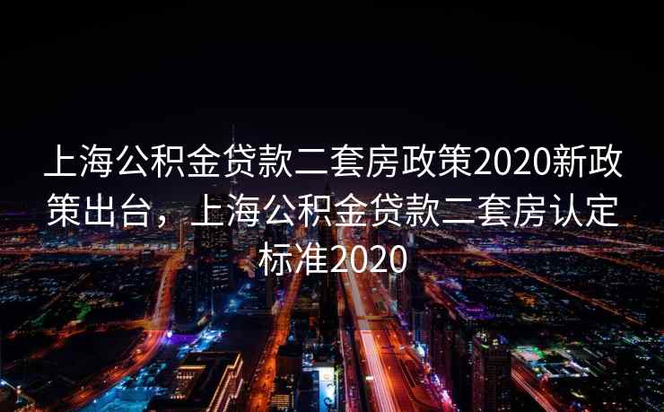 上海公积金贷款二套房政策2020新政策出台，上海公积金贷款二套房认定标准2020