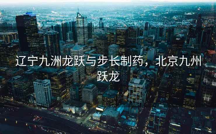 辽宁九洲龙跃与步长制药，北京九州跃龙