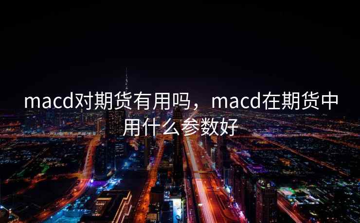 macd对期货有用吗,macd在期货中用什么参数好 macd对期货有用吗,macd在期货中用什么参数好