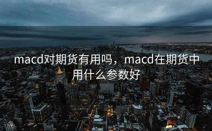 macd对期货有用吗,macd在期货中用什么参数好 macd对期货有用吗,macd在期货中用什么参数好