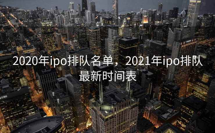 2020年ipo排队名单，2021年ipo排队最新时间表
