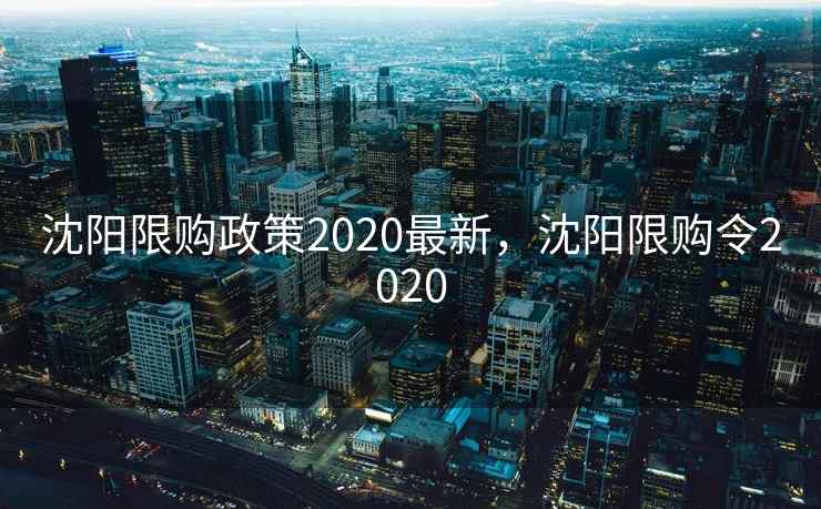 沈阳限购政策2020最新，沈阳限购令2020