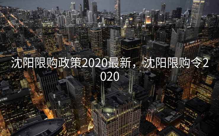 沈阳限购政策2020最新，沈阳限购令2020