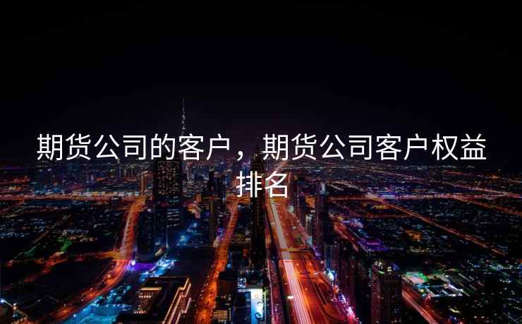 期货公司的客户,期货公司客户权益排名 期货公司的客户,期货公司客户权益排名