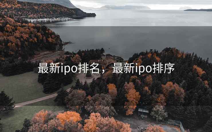 最新ipo排名,最新ipo排序 最新ipo排名,最新ipo排序