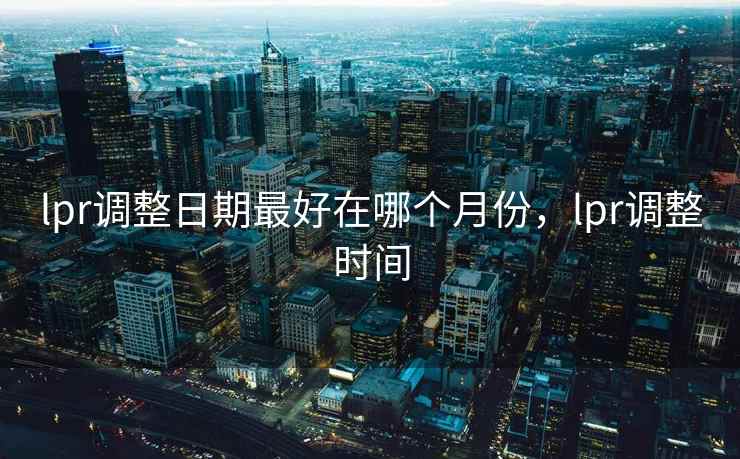 lpr调整日期最好在哪个月份,lpr调整时间 lpr调整日期最好在哪个月份,lpr调整时间
