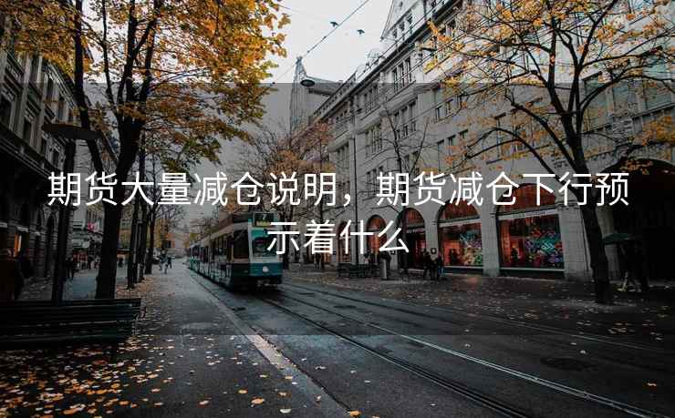期货大量减仓说明，期货减仓下行预示着什么
