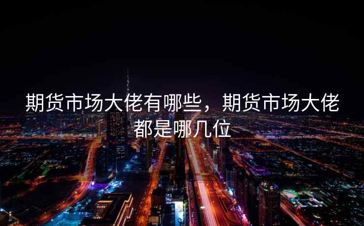 期货市场大佬有哪些，期货市场大佬都是哪几位