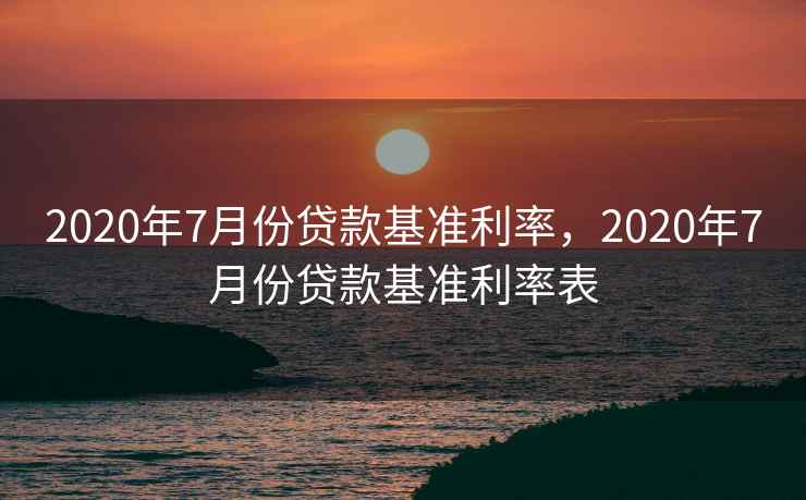 2020年7月份贷款基准利率,2020年7月份贷款基准利率表 2020年7月份贷款基准利率,2020年7月份贷款基准利率表