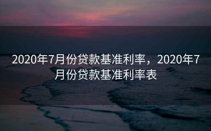 2020年7月份贷款基准利率,2020年7月份贷款基准利率表 2020年7月份贷款基准利率,2020年7月份贷款基准利率表