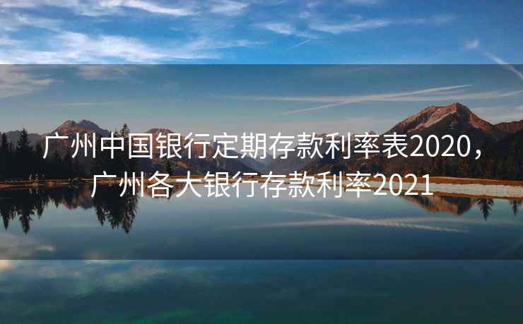广州中国银行定期存款利率表2020,广州各大银行存款利率2021 广州中国银行定期存款利率表2020,广州各大银行存款利率2021