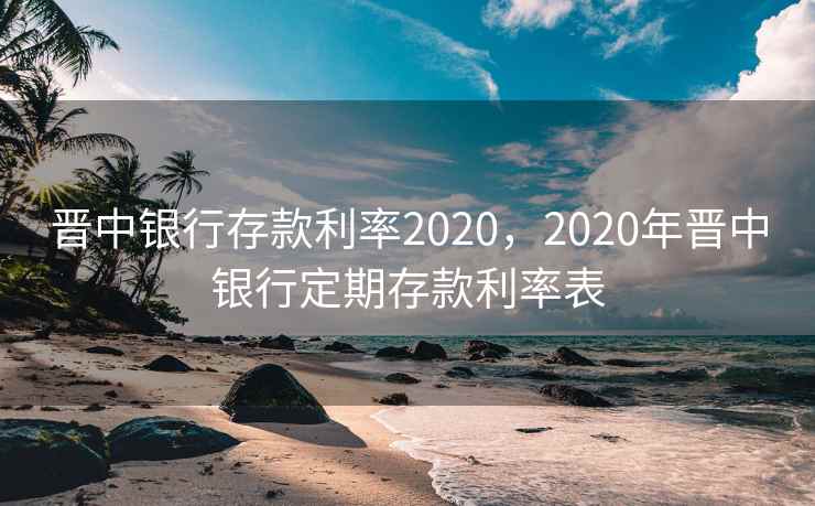 晋中银行存款利率2020,2020年晋中银行定期存款利率表 晋中银行存款利率2020,2020年晋中银行定期存款利率表
