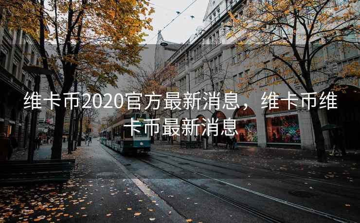 维卡币2020官方最新消息,维卡币维卡币最新消息 维卡币2020官方最新消息,维卡币维卡币最新消息