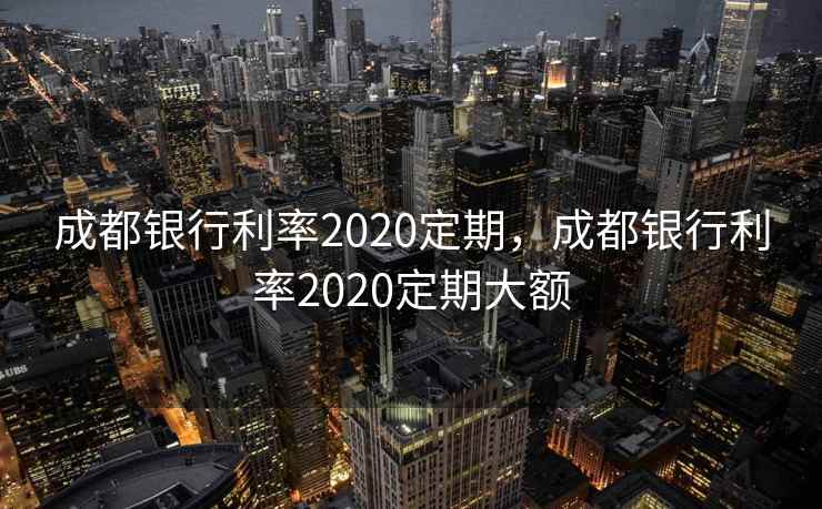 成都银行利率2020定期,成都银行利率2020定期大额 成都银行利率2020定期,成都银行利率2020定期大额