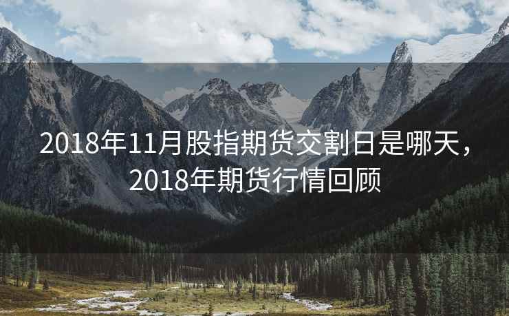 2018年11月股指期货交割日是哪天,2018年期货行情回顾 2018年11月股指期货交割日是哪天,2018年期货行情回顾
