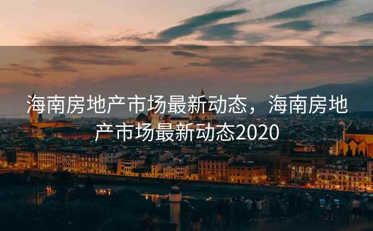 海南房地产市场最新动态,海南房地产市场最新动态2020 海南房地产市场最新动态,海南房地产市场最新动态2020