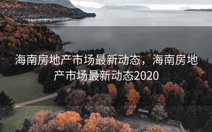 海南房地产市场最新动态,海南房地产市场最新动态2020 海南房地产市场最新动态,海南房地产市场最新动态2020